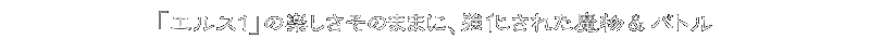「エルス１」の楽しさそのままに、強化された魔物＆バトル