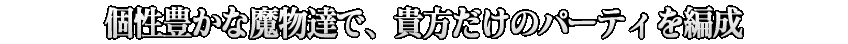 個性豊かな魔物達で、貴方だけのパーティを編成
