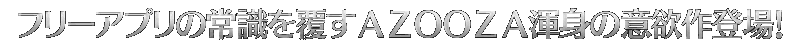 フリーアプリの常識を覆すAZOOZA渾身の意欲作誕生！